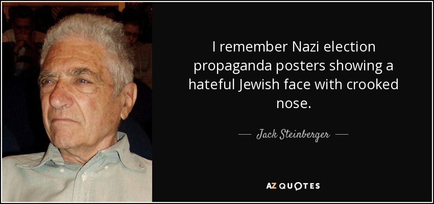 I remember Nazi election propaganda posters showing a hateful Jewish face with crooked nose. - Jack Steinberger