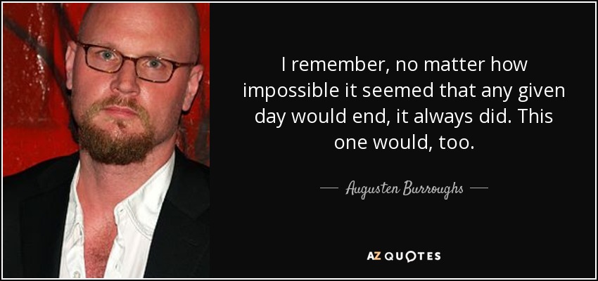 I remember, no matter how impossible it seemed that any given day would end, it always did. This one would, too. - Augusten Burroughs
