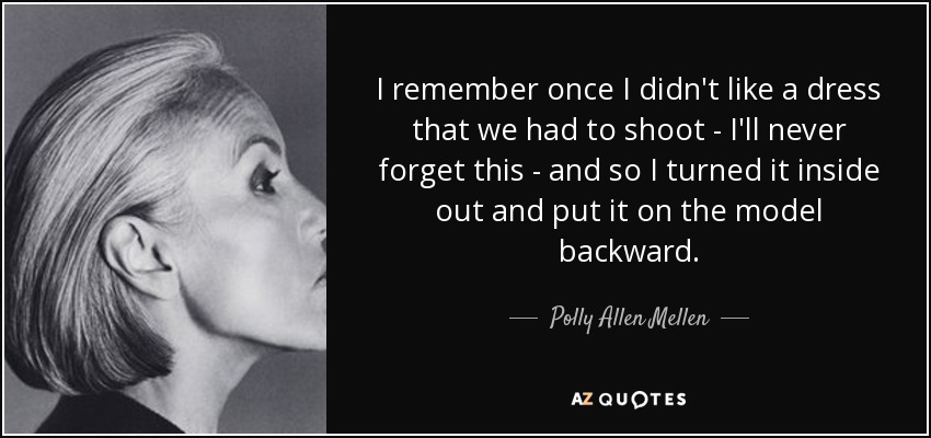 I remember once I didn't like a dress that we had to shoot - I'll never forget this - and so I turned it inside out and put it on the model backward. - Polly Allen Mellen