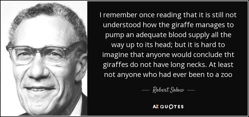 I remember once reading that it is still not understood how the giraffe manages to pump an adequate blood supply all the way up to its head; but it is hard to imagine that anyone would conclude tht giraffes do not have long necks. At least not anyone who had ever been to a zoo - Robert Solow