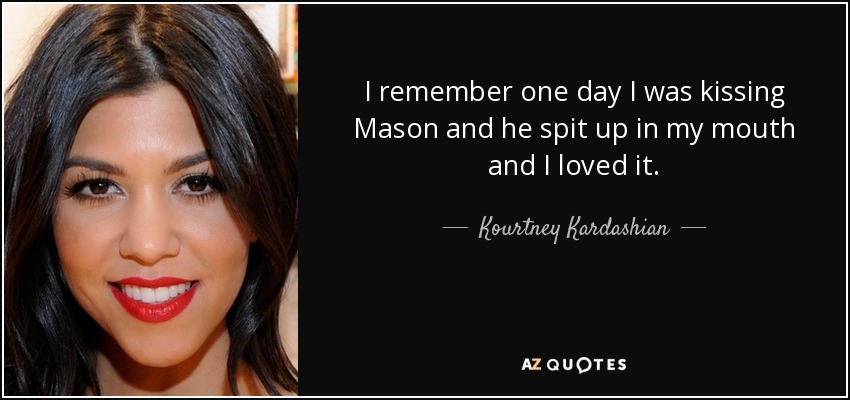 I remember one day I was kissing Mason and he spit up in my mouth and I loved it. - Kourtney Kardashian