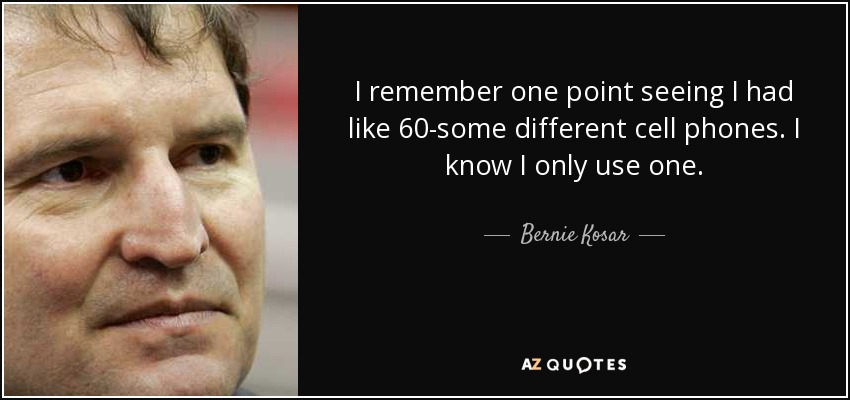 I remember one point seeing I had like 60-some different cell phones. I know I only use one. - Bernie Kosar