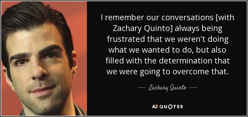 I remember our conversations [with Zachary Quinto] always being frustrated that we weren't doing what we wanted to do, but also filled with the determination that we were going to overcome that. - Zachary Quinto