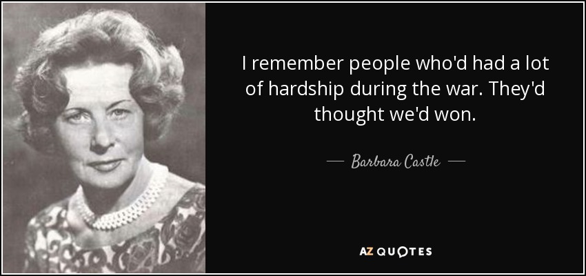I remember people who'd had a lot of hardship during the war. They'd thought we'd won. - Barbara Castle, Baroness Castle of Blackburn