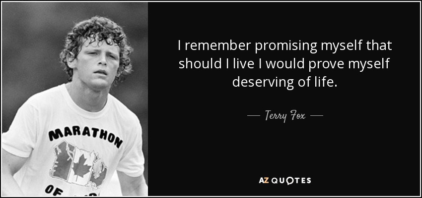 I remember promising myself that should I live I would prove myself deserving of life. - Terry Fox