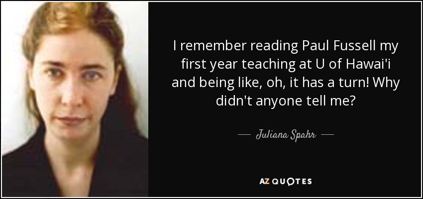 I remember reading Paul Fussell my first year teaching at U of Hawai'i and being like, oh, it has a turn! Why didn't anyone tell me? - Juliana Spahr