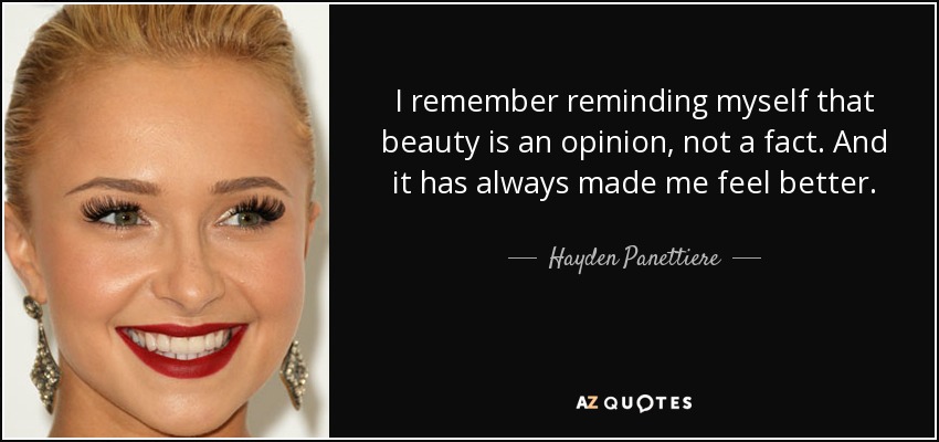 I remember reminding myself that beauty is an opinion, not a fact. And it has always made me feel better. - Hayden Panettiere