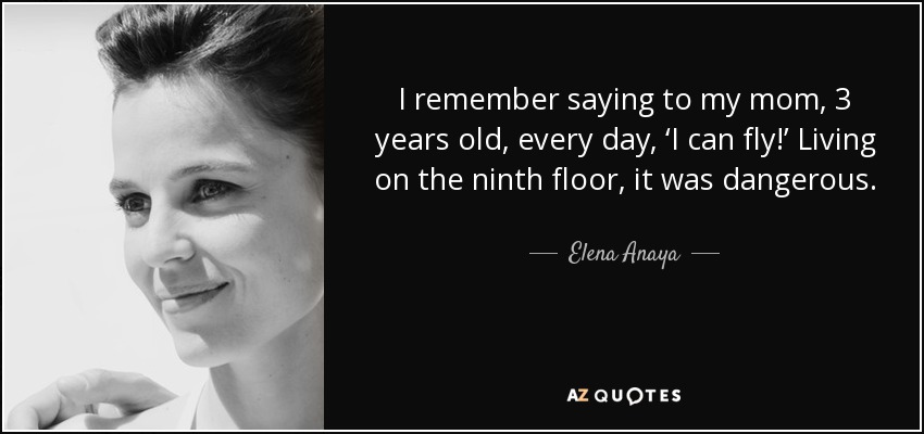 I remember saying to my mom, 3 years old, every day, ‘I can fly!’ Living on the ninth floor, it was dangerous. - Elena Anaya