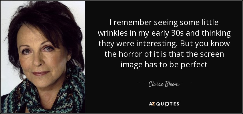 I remember seeing some little wrinkles in my early 30s and thinking they were interesting. But you know the horror of it is that the screen image has to be perfect - Claire Bloom