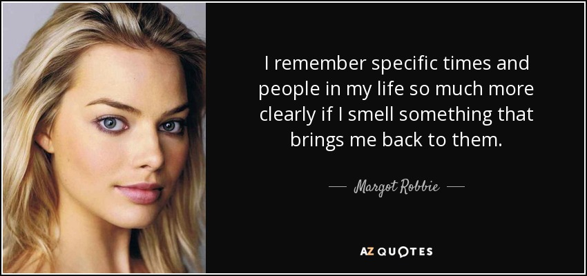 I remember specific times and people in my life so much more clearly if I smell something that brings me back to them. - Margot Robbie
