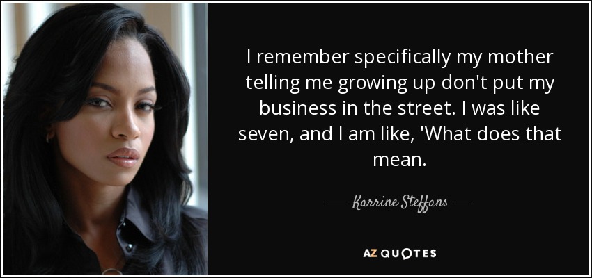 I remember specifically my mother telling me growing up don't put my business in the street. I was like seven, and I am like, 'What does that mean. - Karrine Steffans