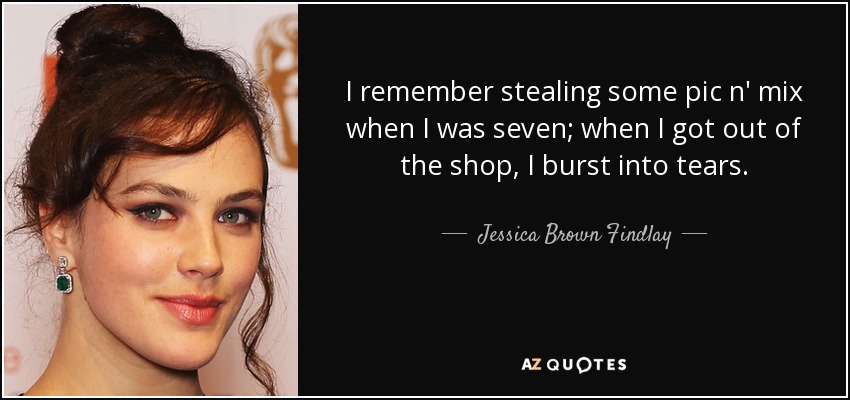 I remember stealing some pic n' mix when I was seven; when I got out of the shop, I burst into tears. - Jessica Brown Findlay
