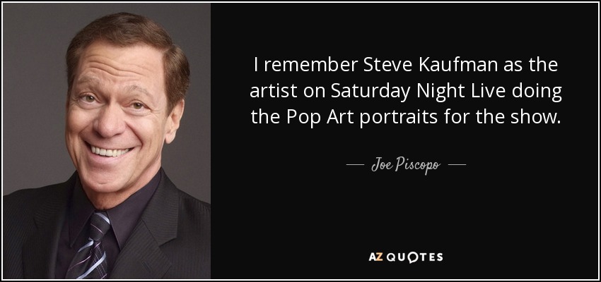I remember Steve Kaufman as the artist on Saturday Night Live doing the Pop Art portraits for the show. - Joe Piscopo