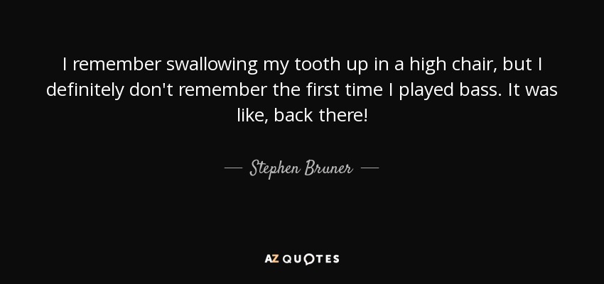 I remember swallowing my tooth up in a high chair, but I definitely don't remember the first time I played bass. It was like, back there! - Stephen Bruner