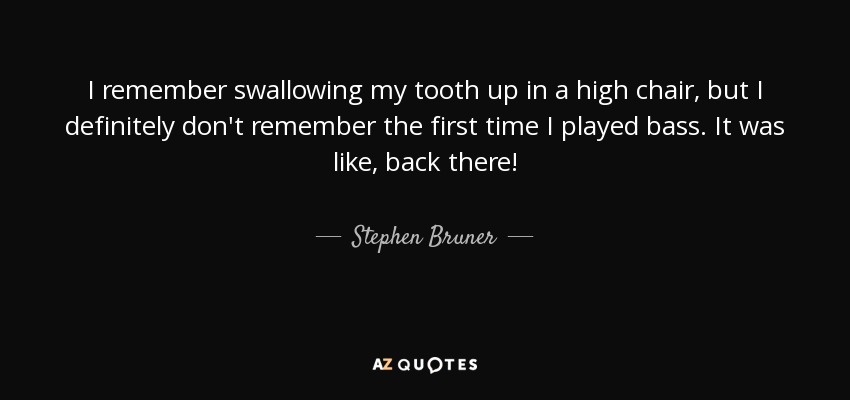 I remember swallowing my tooth up in a high chair, but I definitely don't remember the first time I played bass. It was like, back there! - Stephen Bruner