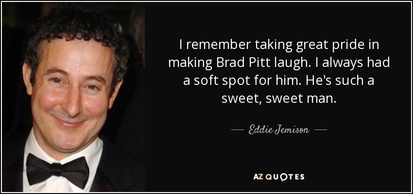 I remember taking great pride in making Brad Pitt laugh. I always had a soft spot for him. He's such a sweet, sweet man. - Eddie Jemison