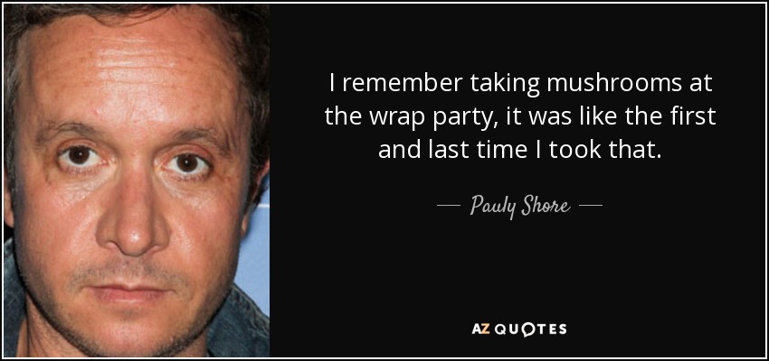I remember taking mushrooms at the wrap party, it was like the first and last time I took that. - Pauly Shore