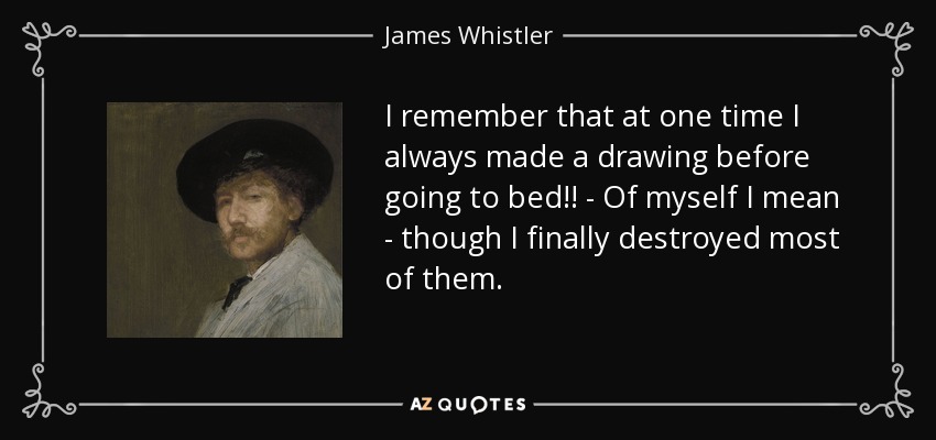 I remember that at one time I always made a drawing before going to bed!! - Of myself I mean - though I finally destroyed most of them. - James Whistler