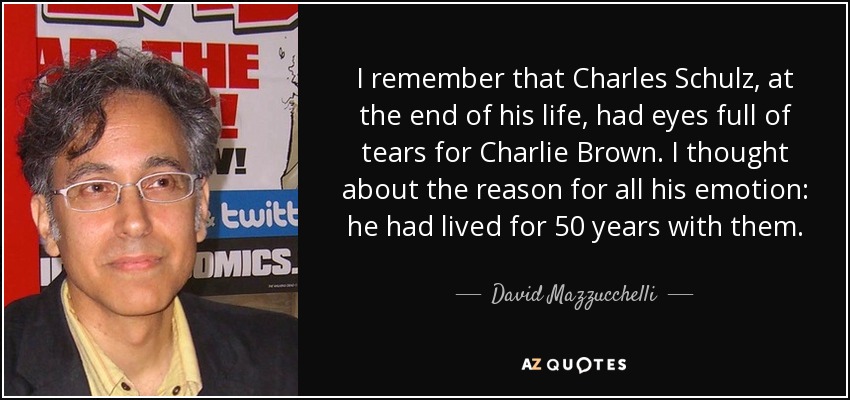 I remember that Charles Schulz, at the end of his life, had eyes full of tears for Charlie Brown. I thought about the reason for all his emotion: he had lived for 50 years with them. - David Mazzucchelli