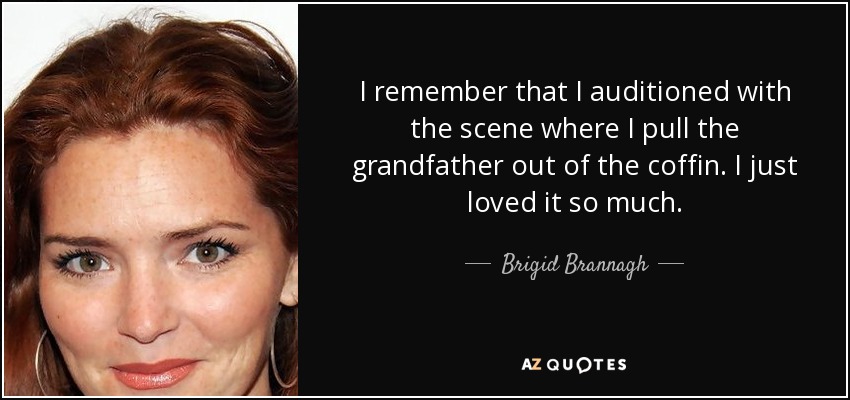 I remember that I auditioned with the scene where I pull the grandfather out of the coffin. I just loved it so much. - Brigid Brannagh