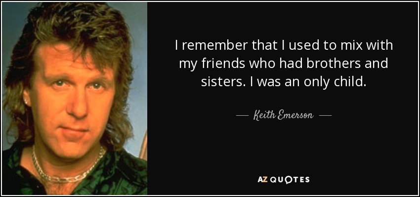 I remember that I used to mix with my friends who had brothers and sisters. I was an only child. - Keith Emerson
