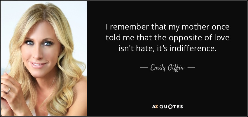 I remember that my mother once told me that the opposite of love isn't hate, it's indifference. - Emily Giffin