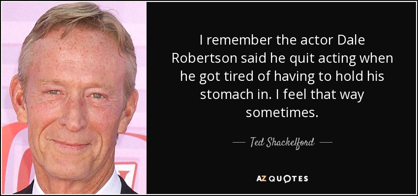 I remember the actor Dale Robertson said he quit acting when he got tired of having to hold his stomach in. I feel that way sometimes. - Ted Shackelford