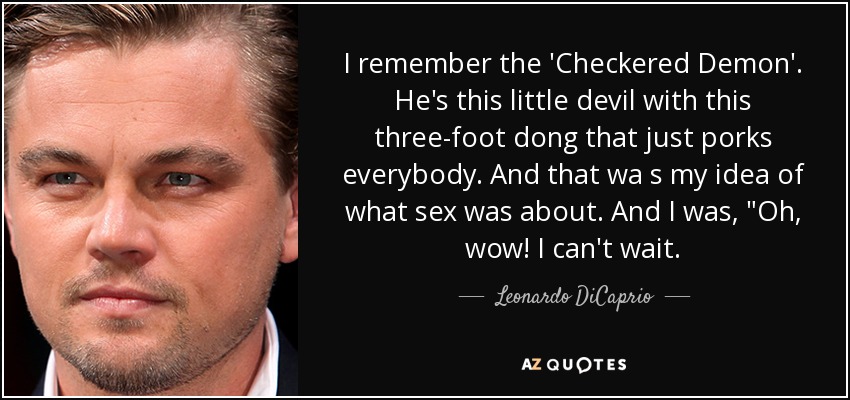 I remember the 'Checkered Demon'. He's this little devil with this three-foot dong that just porks everybody. And that wa s my idea of what sex was about. And I was, 