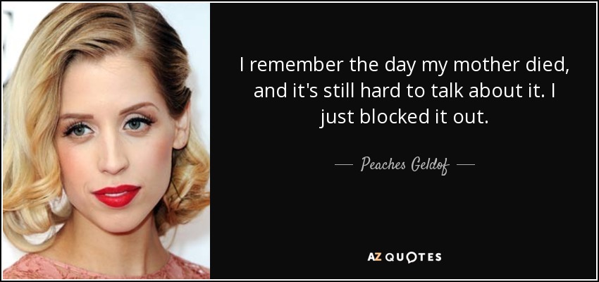 I remember the day my mother died, and it's still hard to talk about it. I just blocked it out. - Peaches Geldof