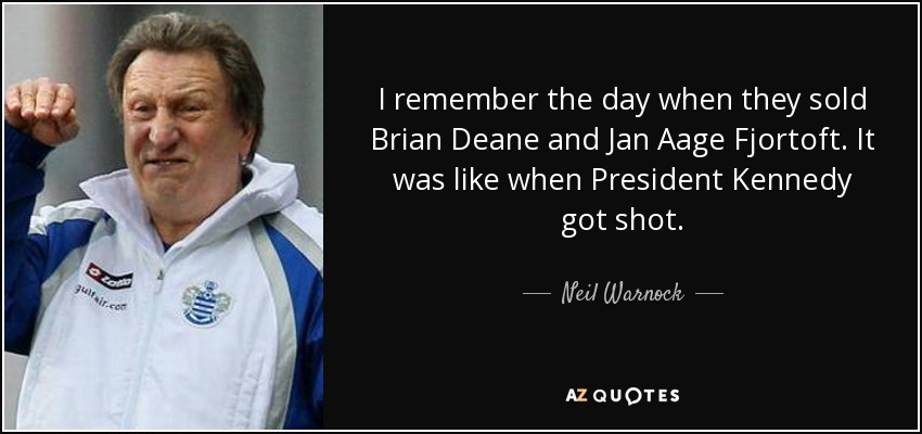 I remember the day when they sold Brian Deane and Jan Aage Fjortoft. It was like when President Kennedy got shot. - Neil Warnock