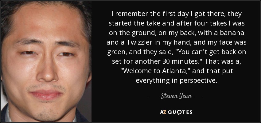 I remember the first day I got there, they started the take and after four takes I was on the ground, on my back, with a banana and a Twizzler in my hand, and my face was green, and they said, 