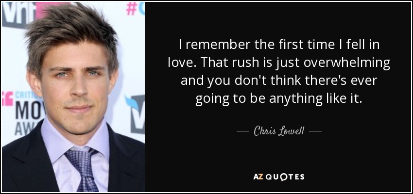 I remember the first time I fell in love. That rush is just overwhelming and you don't think there's ever going to be anything like it. - Chris Lowell
