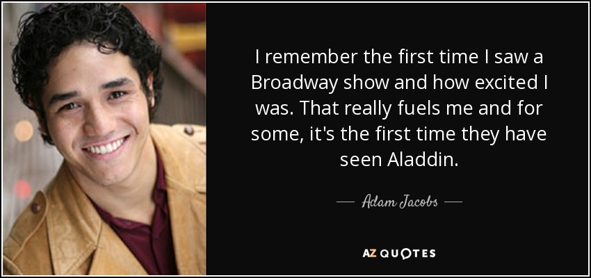 I remember the first time I saw a Broadway show and how excited I was. That really fuels me and for some, it's the first time they have seen Aladdin. - Adam Jacobs