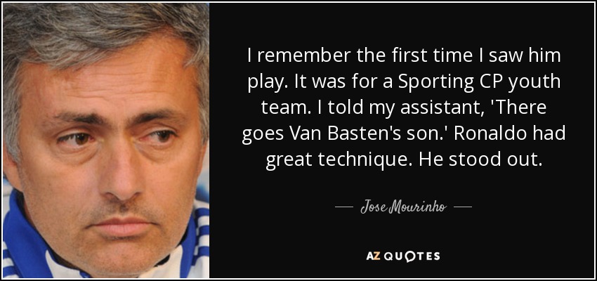 I remember the first time I saw him play. It was for a Sporting CP youth team. I told my assistant, 'There goes Van Basten's son.' Ronaldo had great technique. He stood out. - Jose Mourinho
