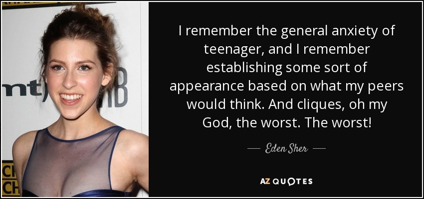 I remember the general anxiety of teenager, and I remember establishing some sort of appearance based on what my peers would think. And cliques, oh my God, the worst. The worst! - Eden Sher