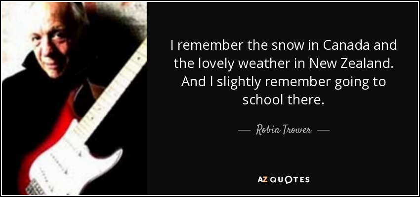 I remember the snow in Canada and the lovely weather in New Zealand. And I slightly remember going to school there. - Robin Trower