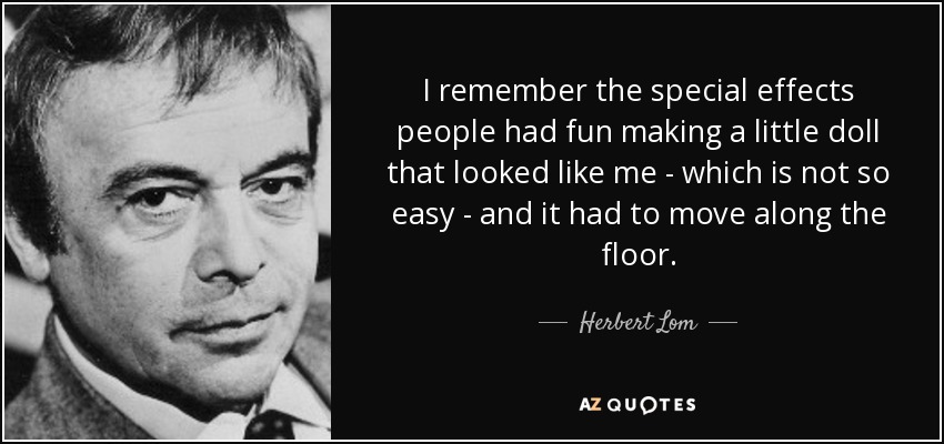 I remember the special effects people had fun making a little doll that looked like me - which is not so easy - and it had to move along the floor. - Herbert Lom