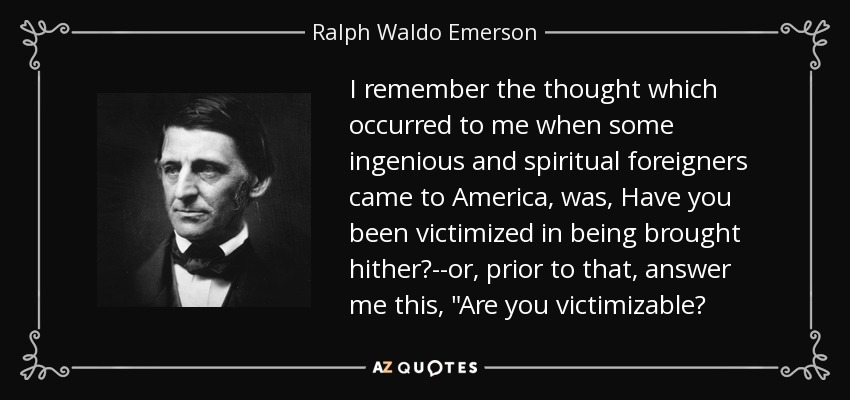 I remember the thought which occurred to me when some ingenious and spiritual foreigners came to America, was, Have you been victimized in being brought hither?--or, prior to that, answer me this, 