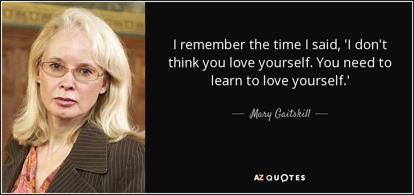 I remember the time I said, 'I don't think you love yourself. You need to learn to love yourself.' - Mary Gaitskill