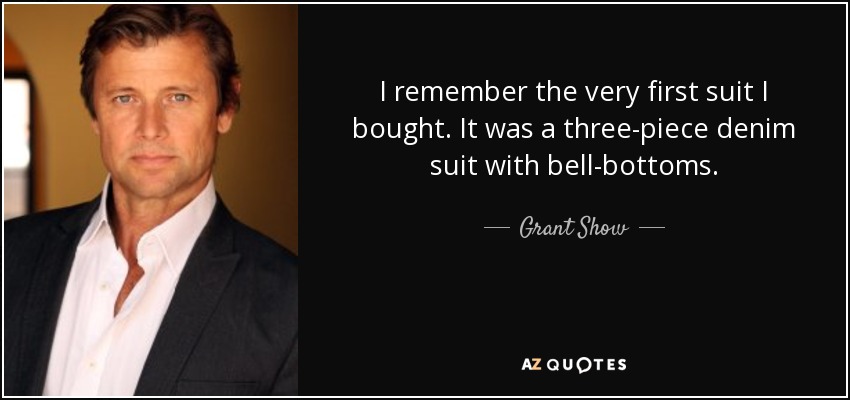 I remember the very first suit I bought. It was a three-piece denim suit with bell-bottoms. - Grant Show