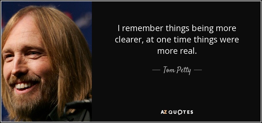 I remember things being more clearer, at one time things were more real. - Tom Petty