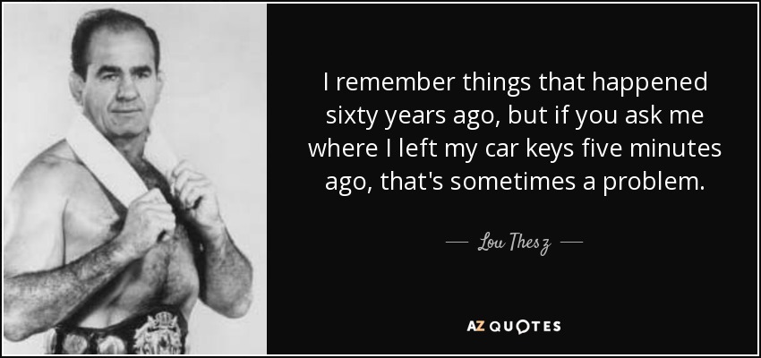 I remember things that happened sixty years ago, but if you ask me where I left my car keys five minutes ago, that's sometimes a problem. - Lou Thesz