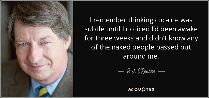 I remember thinking cocaine was subtle until I noticed I'd been awake for three weeks and didn't know any of the naked people passed out around me. - P. J. O'Rourke