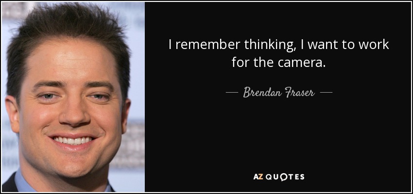 I remember thinking, I want to work for the camera. - Brendan Fraser