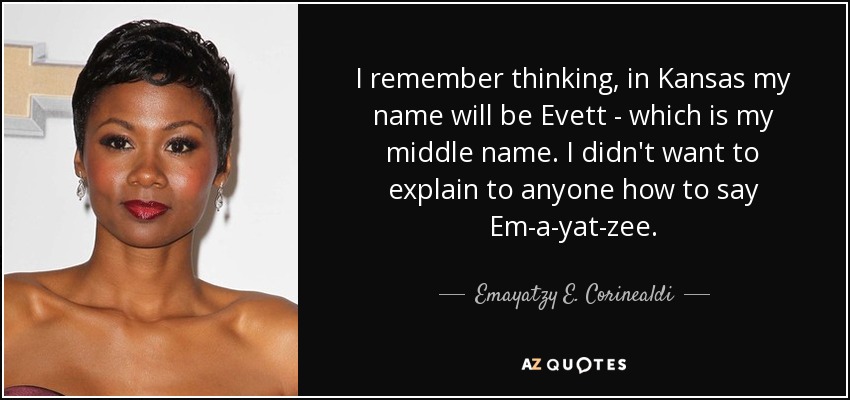 I remember thinking, in Kansas my name will be Evett - which is my middle name. I didn't want to explain to anyone how to say Em-a-yat-zee. - Emayatzy E. Corinealdi
