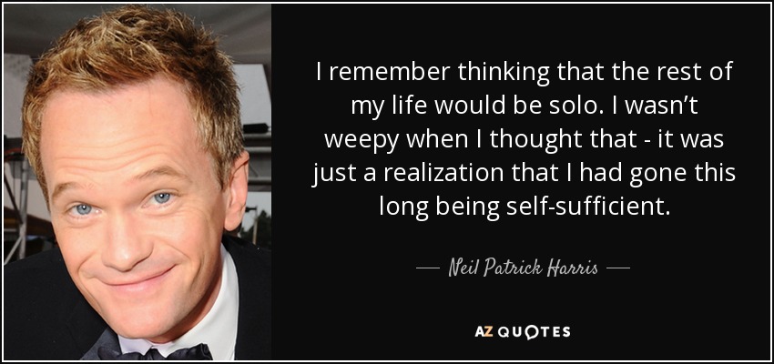 I remember thinking that the rest of my life would be solo. I wasn’t weepy when I thought that - it was just a realization that I had gone this long being self-sufficient. - Neil Patrick Harris