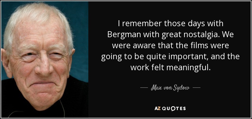 I remember those days with Bergman with great nostalgia. We were aware that the films were going to be quite important, and the work felt meaningful. - Max von Sydow