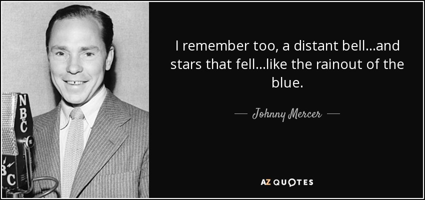 I remember too, a distant bell...and stars that fell...like the rainout of the blue. - Johnny Mercer