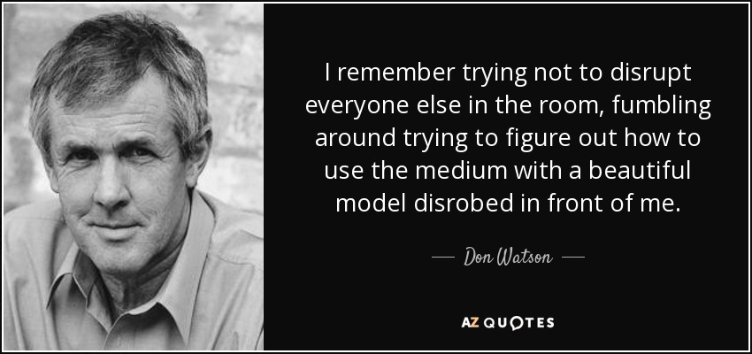 I remember trying not to disrupt everyone else in the room, fumbling around trying to figure out how to use the medium with a beautiful model disrobed in front of me. - Don Watson