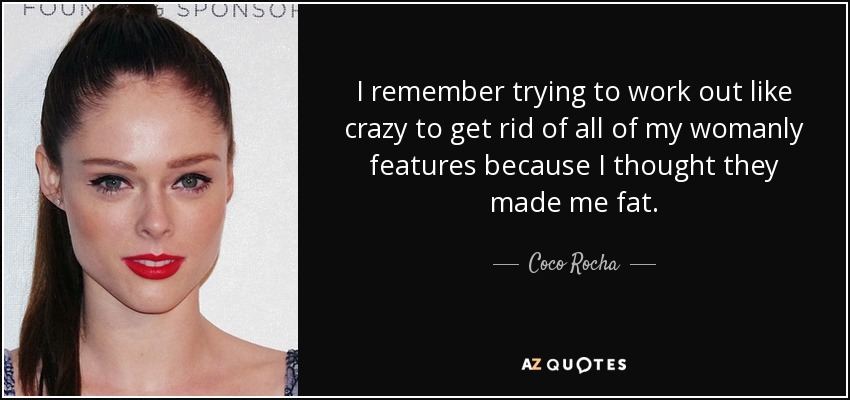 I remember trying to work out like crazy to get rid of all of my womanly features because I thought they made me fat. - Coco Rocha